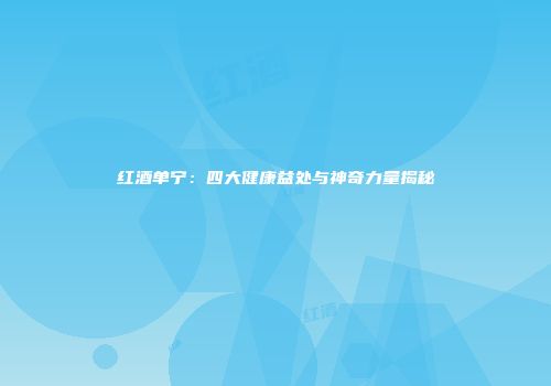 红酒单宁：四大健康益处与神奇力量揭秘