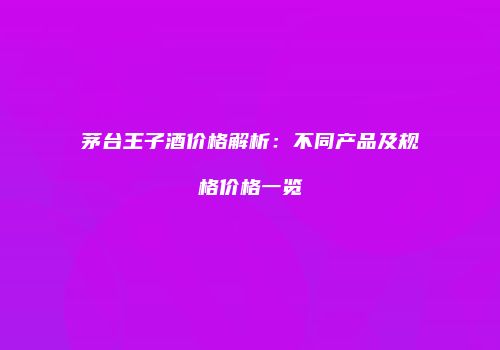 茅台王子酒价格解析：不同产品及规格价格一览
