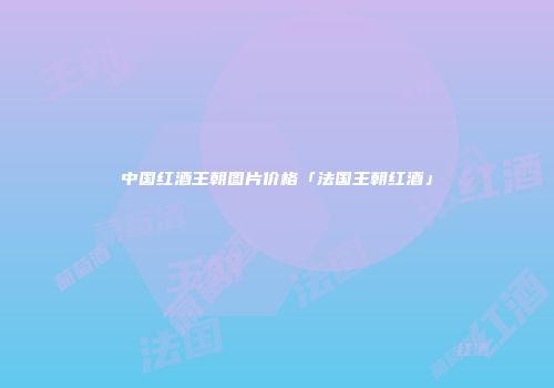 中国红酒王朝图片价格「法国王朝红酒」