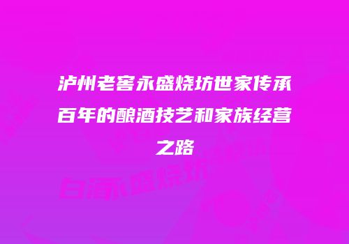 泸州老窖永盛烧坊世家传承百年的酿酒技艺和家族经营之路