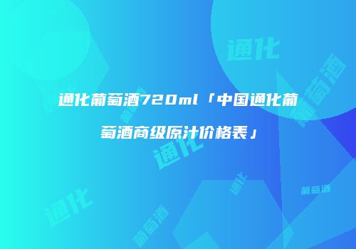 通化葡萄酒720ml「中国通化葡萄酒商级原汁价格表」