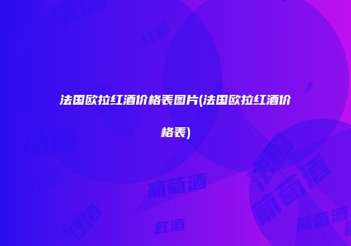 法国欧拉红酒价格表图片(法国欧拉红酒价格表)