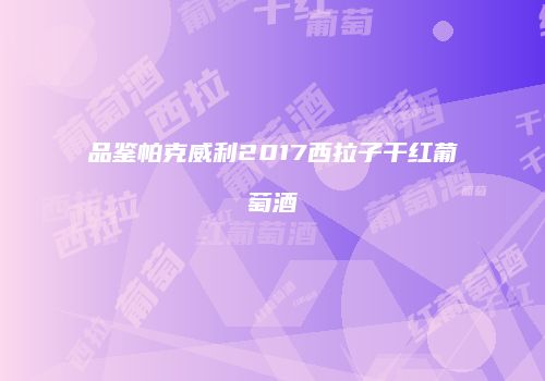 品鉴帕克威利2017西拉子干红葡萄酒