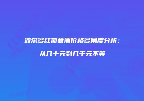 波尔多红葡萄酒价格多角度分析：从几十元到几千元不等
