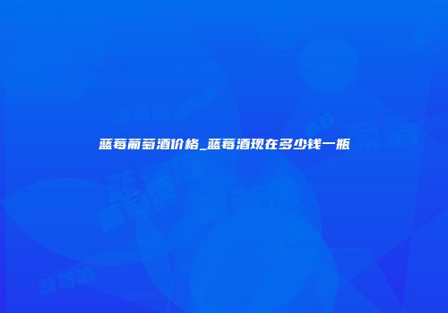 蓝莓葡萄酒价格_蓝莓酒现在多少钱一瓶
