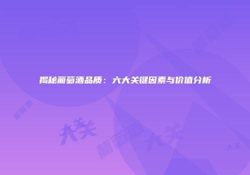 揭秘葡萄酒品质：六大关键因素与价值分析
