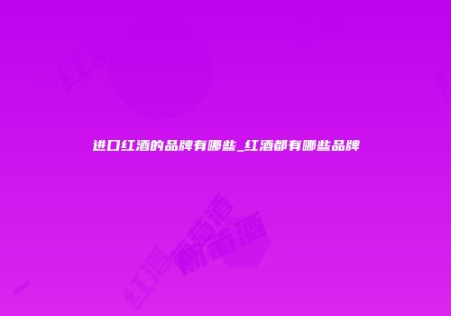 进口红酒的品牌有哪些_红酒都有哪些品牌