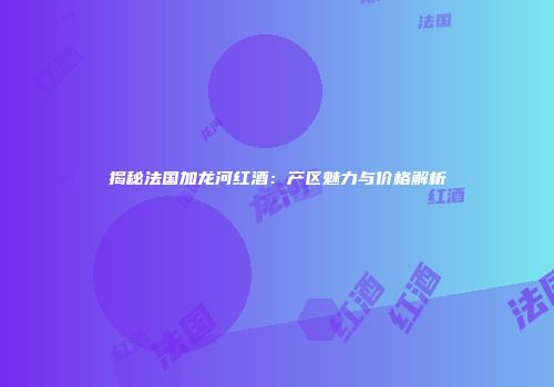 揭秘法国加龙河红酒：产区魅力与价格解析