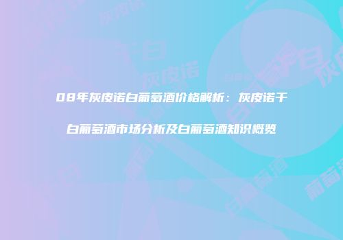 08年灰皮诺白葡萄酒价格解析：灰皮诺干白葡萄酒市场分析及白葡萄酒知识概览