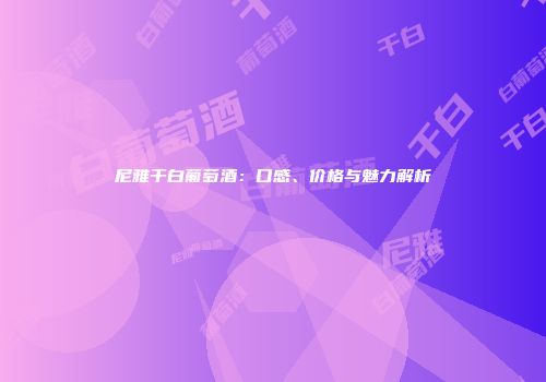 尼雅干白葡萄酒：口感、价格与魅力解析