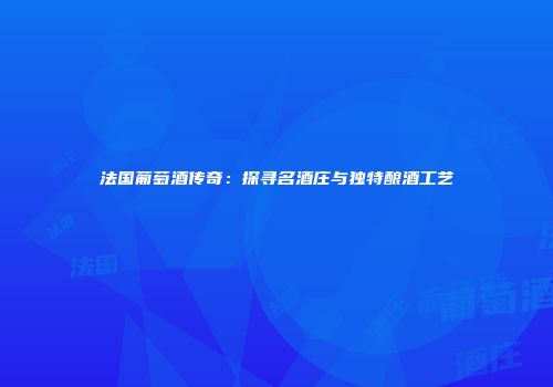法国葡萄酒传奇：探寻名酒庄与独特酿酒工艺