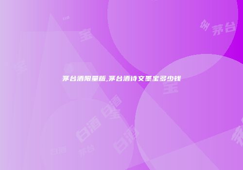 茅台酒限量版,茅台酒诗文墨宝多少钱