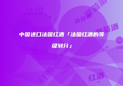 中国进口法国红酒「法国红酒的等级划分」