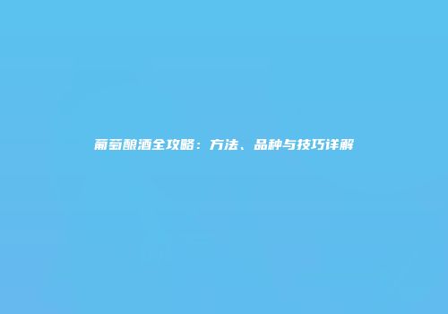 葡萄酿酒全攻略：方法、品种与技巧详解