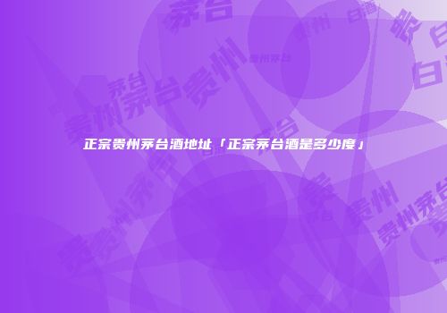 正宗贵州茅台酒地址「正宗茅台酒是多少度」