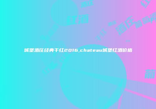 城堡酒庄经典干红2016,chateau城堡红酒价格