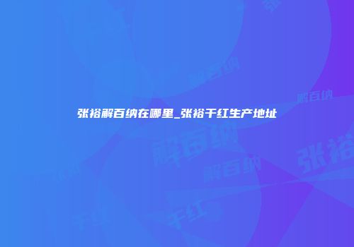 张裕解百纳在哪里_张裕干红生产地址