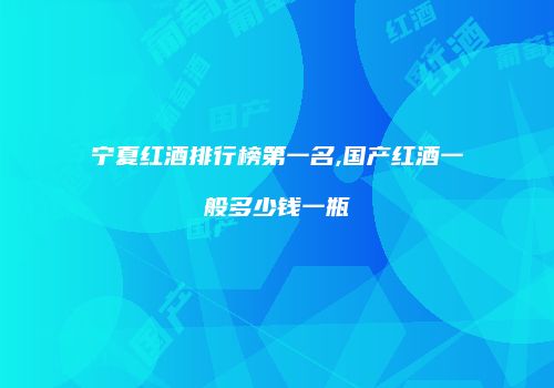 宁夏红酒排行榜第一名,国产红酒一般多少钱一瓶
