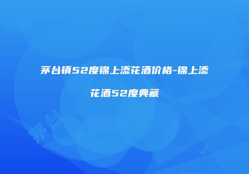 茅台镇52度锦上添花酒价格-锦上添花酒52度典藏