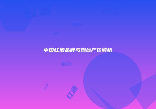 中国红酒品牌与烟台产区解析