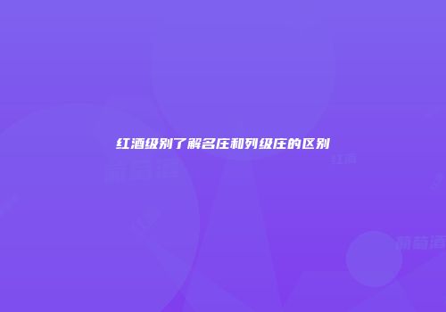 红酒级别了解名庄和列级庄的区别