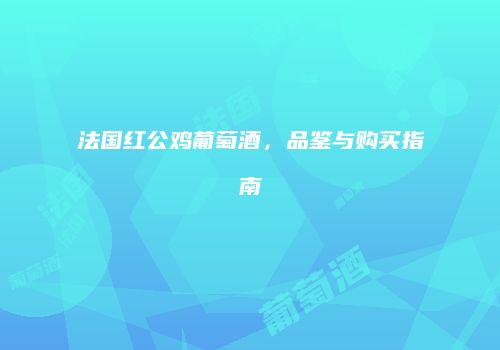 法国红公鸡葡萄酒，品鉴与购买指南