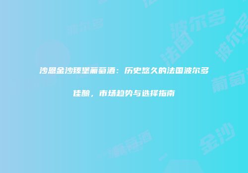 沙恩金沙臻堡葡萄酒：历史悠久的法国波尔多佳酿，市场趋势与选择指南