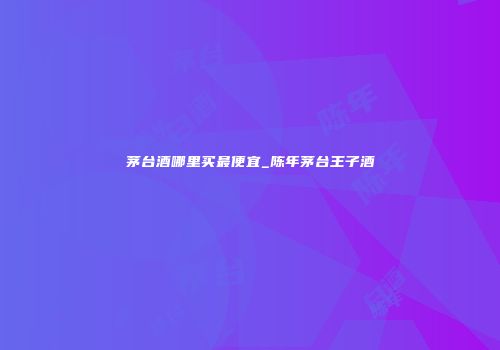 茅台酒哪里买最便宜_陈年茅台王子酒