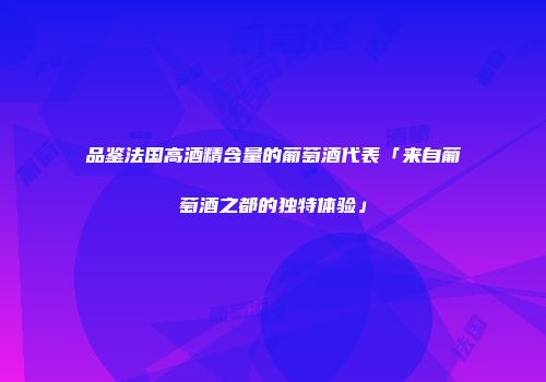 品鉴法国高酒精含量的葡萄酒代表「来自葡萄酒之都的独特体验」