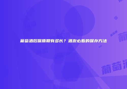 葡萄酒后保质期有多长？酒友必看的保存方法
