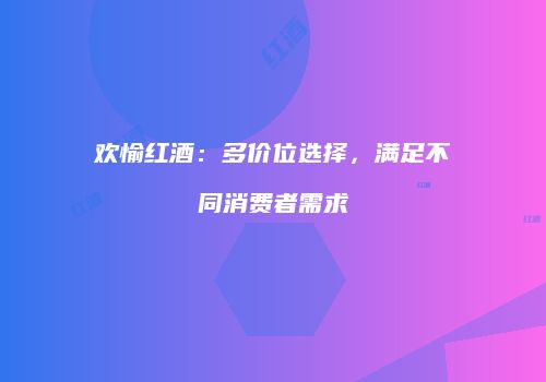 欢愉红酒：多价位选择，满足不同消费者需求