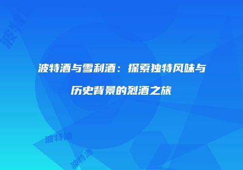 波特酒与雪利酒：探索独特风味与历史背景的烈酒之旅