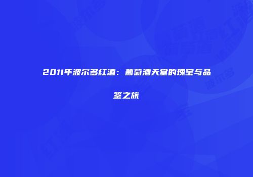 2011年波尔多红酒：葡萄酒天堂的瑰宝与品鉴之旅