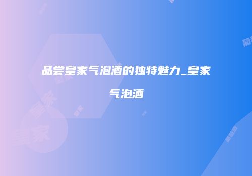 品尝皇家气泡酒的独特魅力_皇家气泡酒