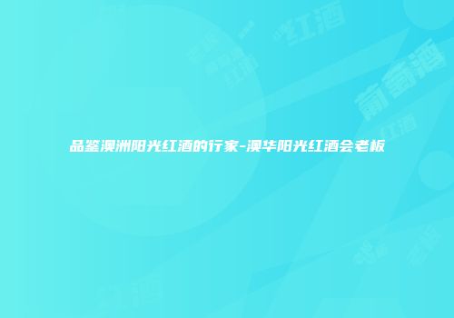 品鉴澳洲阳光红酒的行家-澳华阳光红酒会老板