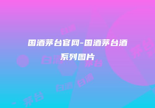 国酒茅台官网-国酒茅台酒系列图片