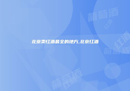 北京卖红酒最全的地方,北京红酒