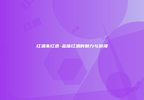 红酒朱红色-品味红酒的魅力与浪漫