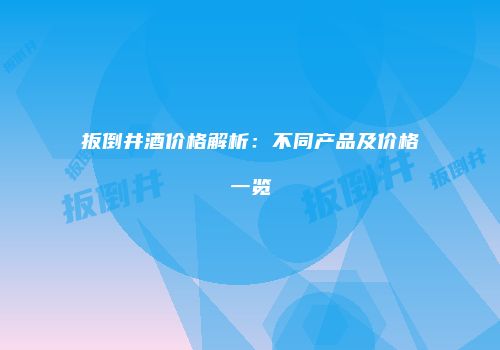扳倒井酒价格解析：不同产品及价格一览