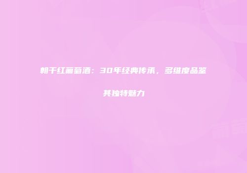 朝干红葡萄酒：30年经典传承，多维度品鉴其独特魅力