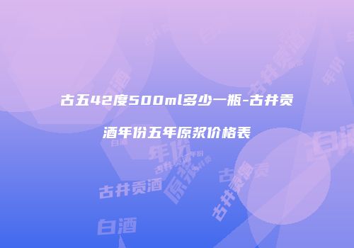 古五42度500ml多少一瓶-古井贡酒年份五年原浆价格表