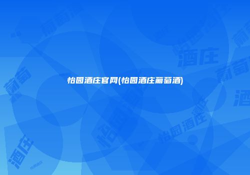 怡园酒庄官网(怡园酒庄葡萄酒)