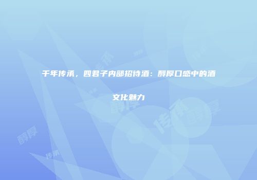千年传承，四君子内部招待酒：醇厚口感中的酒文化魅力