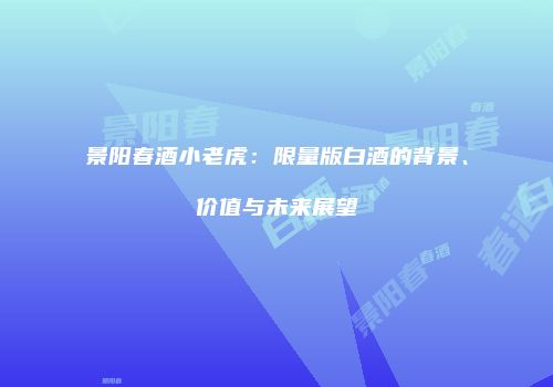 景阳春酒小老虎：限量版白酒的背景、价值与未来展望