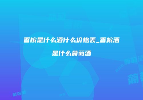 香槟是什么酒什么价格表_香槟酒是什么葡萄酒
