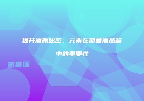 揭开酒瓶秘密：元素在葡萄酒品鉴中的重要性