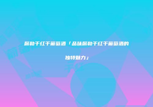 席勒干红干葡萄酒「品味席勒干红干葡萄酒的独特魅力」