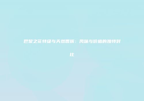 巴黎之花特级与天然香槟：风味与价格的独特对比