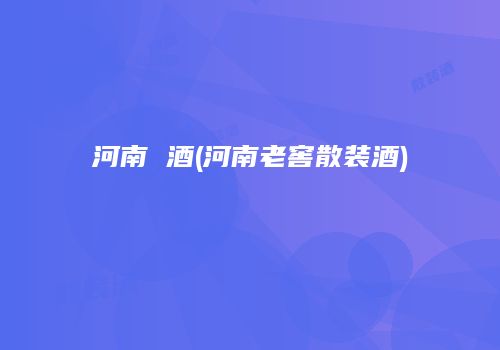 河南 酒(河南老窖散装酒)