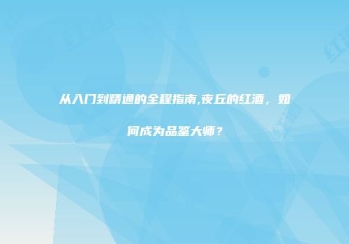 从入门到精通的全程指南,夜丘的红酒，如何成为品鉴大师？